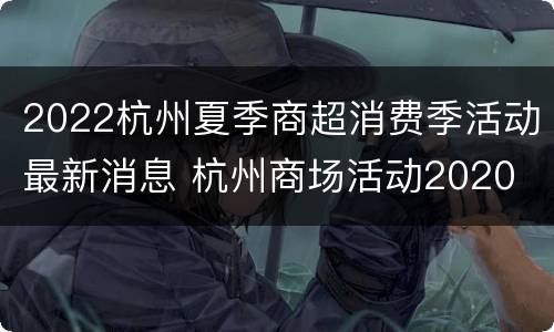 2022杭州夏季商超消费季活动最新消息 杭州商场活动2020