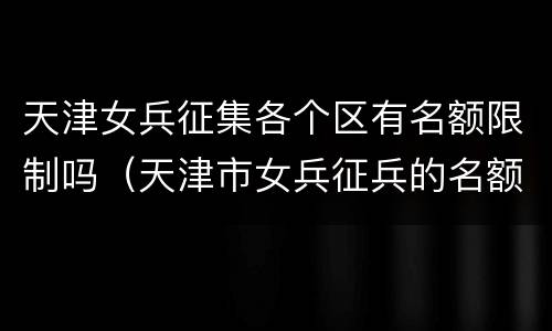 天津女兵征集各个区有名额限制吗（天津市女兵征兵的名额）