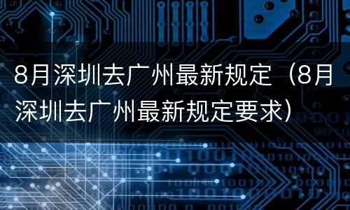 8月深圳去广州最新规定（8月深圳去广州最新规定要求）