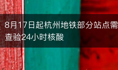 8月17日起杭州地铁部分站点需查验24小时核酸