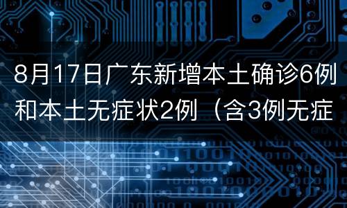 8月17日广东新增本土确诊6例和本土无症状2例（含3例无症状转确诊）