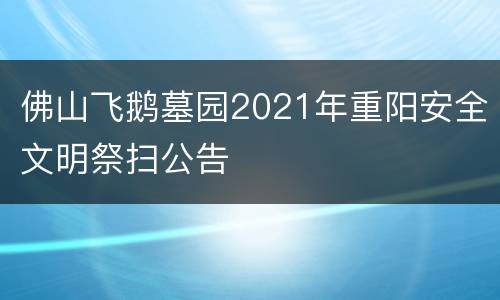 佛山飞鹅墓园2021年重阳安全文明祭扫公告