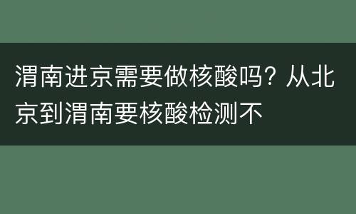 渭南进京需要做核酸吗? 从北京到渭南要核酸检测不