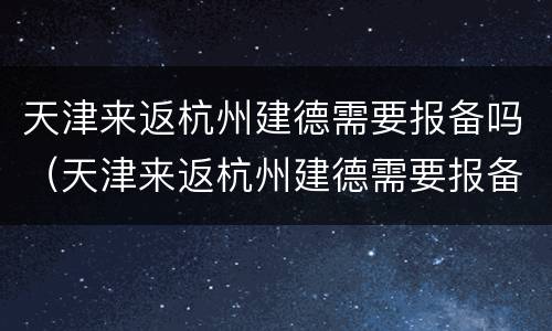 天津来返杭州建德需要报备吗（天津来返杭州建德需要报备吗最新）