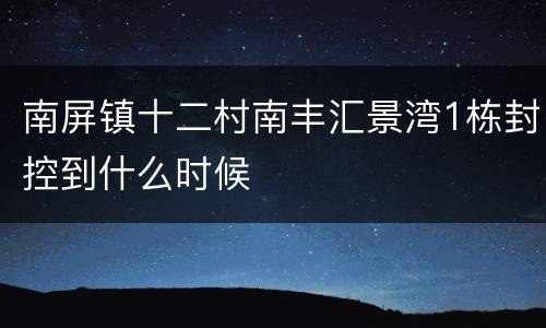 南屏镇十二村南丰汇景湾1栋封控到什么时候