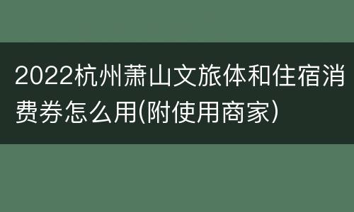 2022杭州萧山文旅体和住宿消费券怎么用(附使用商家）