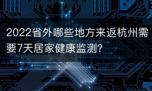 2022省外哪些地方来返杭州需要7天居家健康监测？