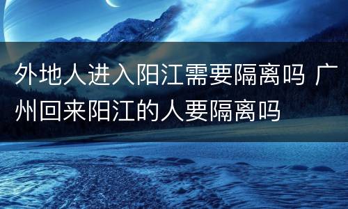 外地人进入阳江需要隔离吗 广州回来阳江的人要隔离吗