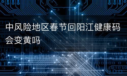 中风险地区春节回阳江健康码会变黄吗