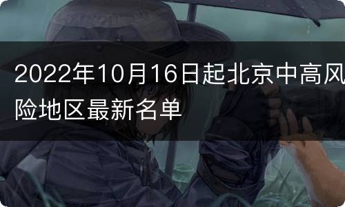 2022年10月16日起北京中高风险地区最新名单