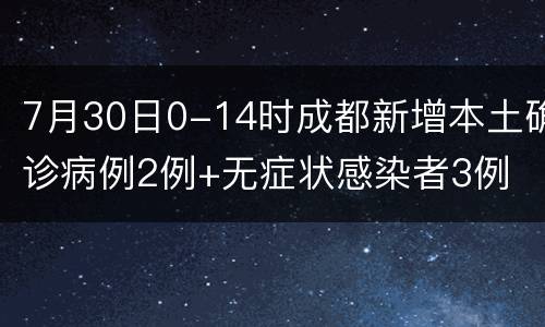 7月30日0-14时成都新增本土确诊病例2例+无症状感染者3例