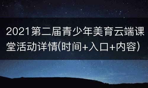 2021第二届青少年美育云端课堂活动详情(时间+入口+内容)