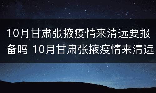 10月甘肃张掖疫情来清远要报备吗 10月甘肃张掖疫情来清远要报备吗现在