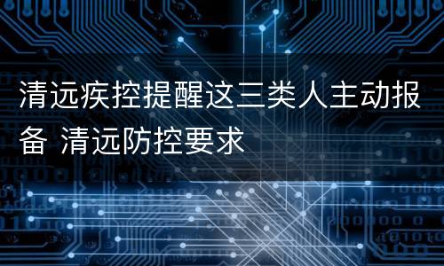 清远疾控提醒这三类人主动报备 清远防控要求