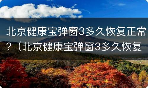 北京健康宝弹窗3多久恢复正常?（北京健康宝弹窗3多久恢复正常?我不在北京）