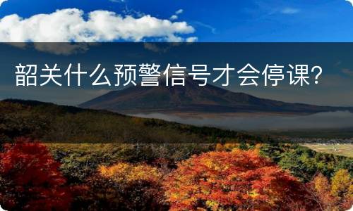 韶关什么预警信号才会停课？