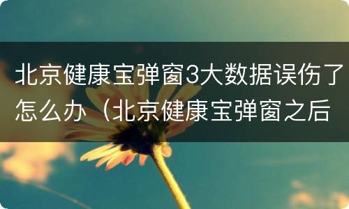 北京健康宝弹窗3大数据误伤了怎么办（北京健康宝弹窗之后怎么获取状态）