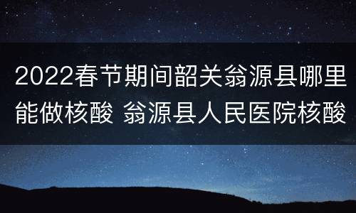 2022春节期间韶关翁源县哪里能做核酸 翁源县人民医院核酸检测电话