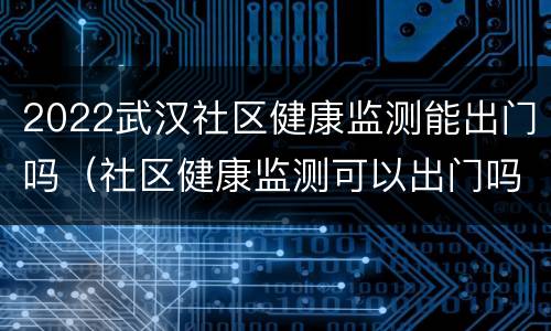 2022武汉社区健康监测能出门吗（社区健康监测可以出门吗）