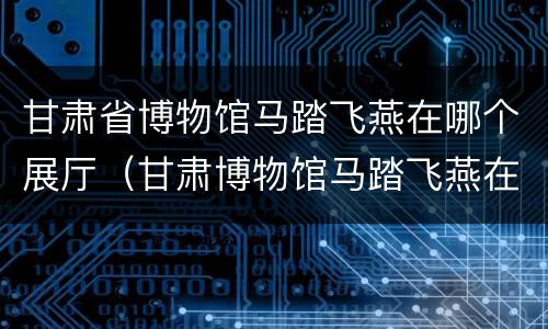 甘肃省博物馆马踏飞燕在哪个展厅（甘肃博物馆马踏飞燕在哪个馆）