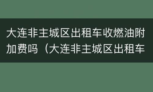 大连非主城区出租车收燃油附加费吗（大连非主城区出租车收燃油附加费吗现在）
