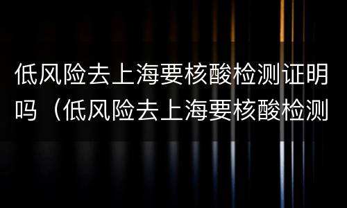 低风险去上海要核酸检测证明吗（低风险去上海要核酸检测证明吗怎么办）
