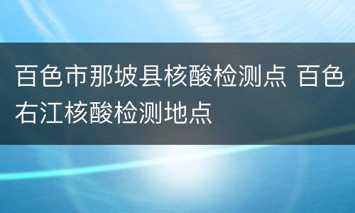 百色市那坡县核酸检测点 百色右江核酸检测地点