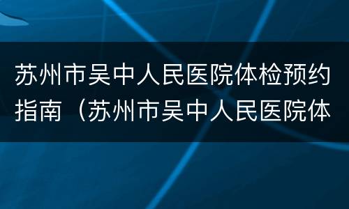 苏州市吴中人民医院体检预约指南（苏州市吴中人民医院体检预约指南电话）