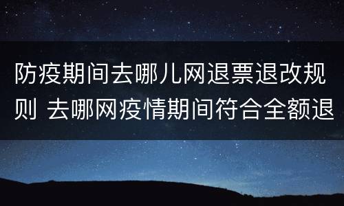 防疫期间去哪儿网退票退改规则 去哪网疫情期间符合全额退票为什么退票金额少了