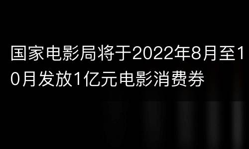 国家电影局将于2022年8月至10月发放1亿元电影消费券