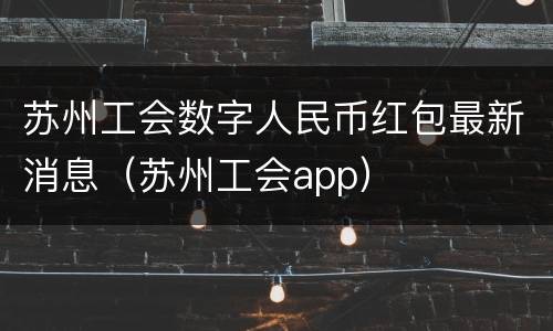 苏州工会数字人民币红包最新消息（苏州工会app）