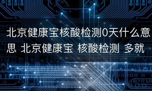 北京健康宝核酸检测0天什么意思 北京健康宝 核酸检测 多就出结果
