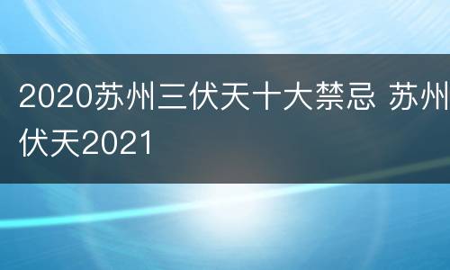 2020苏州三伏天十大禁忌 苏州伏天2021