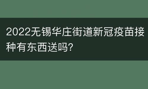 2022无锡华庄街道新冠疫苗接种有东西送吗？