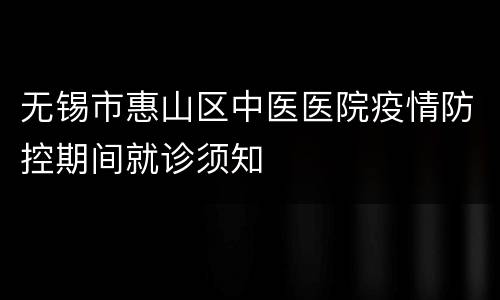 无锡市惠山区中医医院疫情防控期间就诊须知