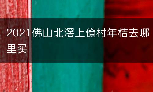 2021佛山北滘上僚村年桔去哪里买