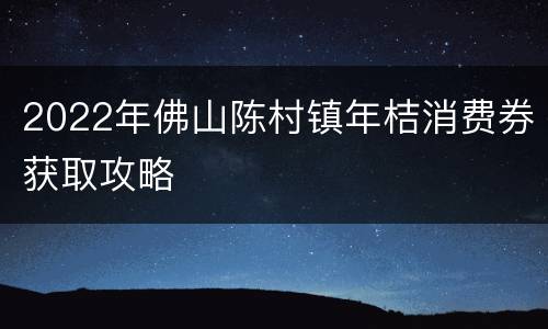 2022年佛山陈村镇年桔消费券获取攻略
