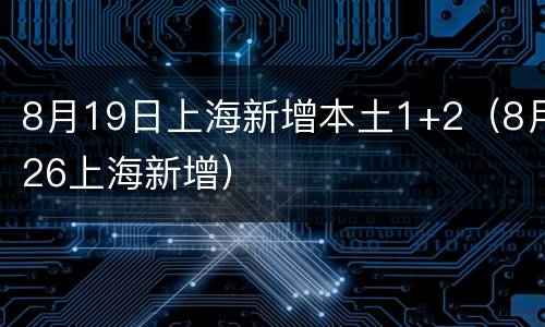 8月19日上海新增本土1+2（8月26上海新增）