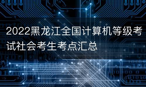 2022黑龙江全国计算机等级考试社会考生考点汇总