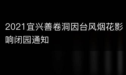 2021宜兴善卷洞因台风烟花影响闭园通知