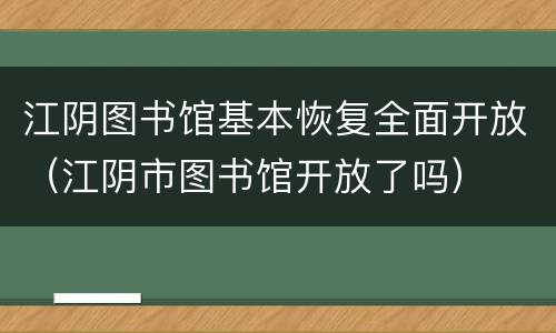 江阴图书馆基本恢复全面开放（江阴市图书馆开放了吗）
