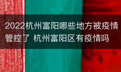 2022杭州富阳哪些地方被疫情管控了 杭州富阳区有疫情吗