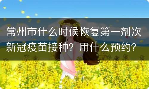 常州市什么时候恢复第一剂次新冠疫苗接种？用什么预约？
