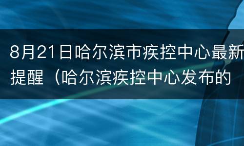 8月21日哈尔滨市疾控中心最新提醒（哈尔滨疾控中心发布的最新消息）