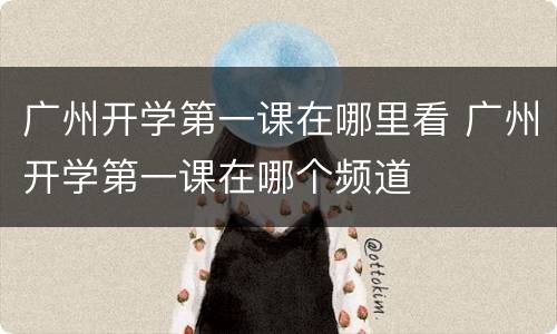 广州开学第一课在哪里看 广州开学第一课在哪个频道