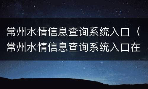常州水情信息查询系统入口（常州水情信息查询系统入口在哪）