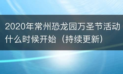 2020年常州恐龙园万圣节活动什么时候开始（持续更新）