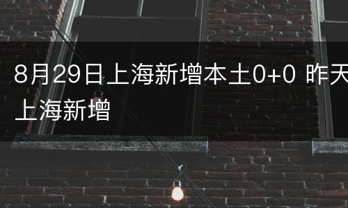 8月29日上海新增本土0+0 昨天上海新增
