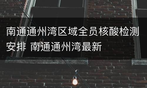 南通通州湾区域全员核酸检测安排 南通通州湾最新