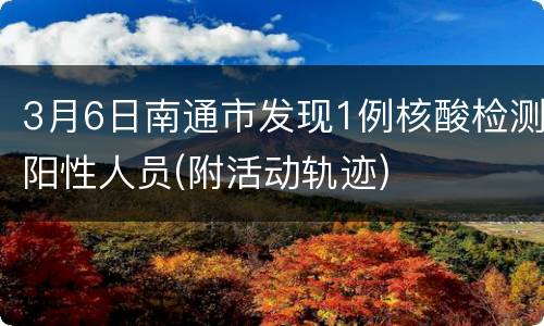 3月6日南通市发现1例核酸检测阳性人员(附活动轨迹)